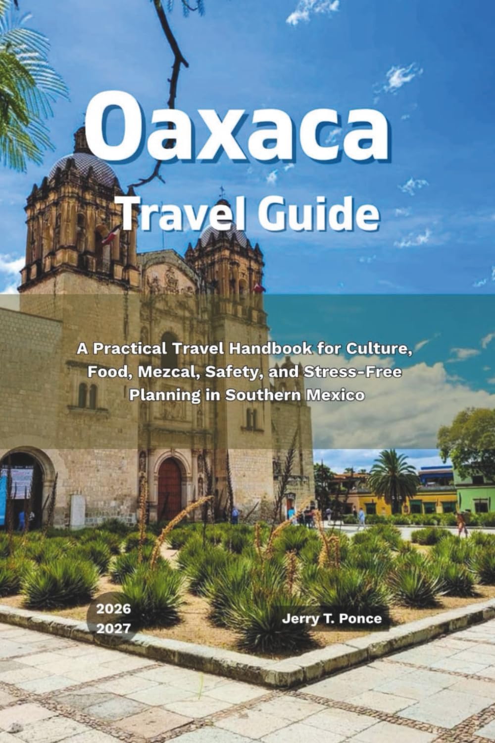 Oaxaca Travel Guide 2026 - 2027: A Practical Travel Handbook for Culture, Food, Mezcal, Safety, and Stress-Free Planning in Southern Mexico