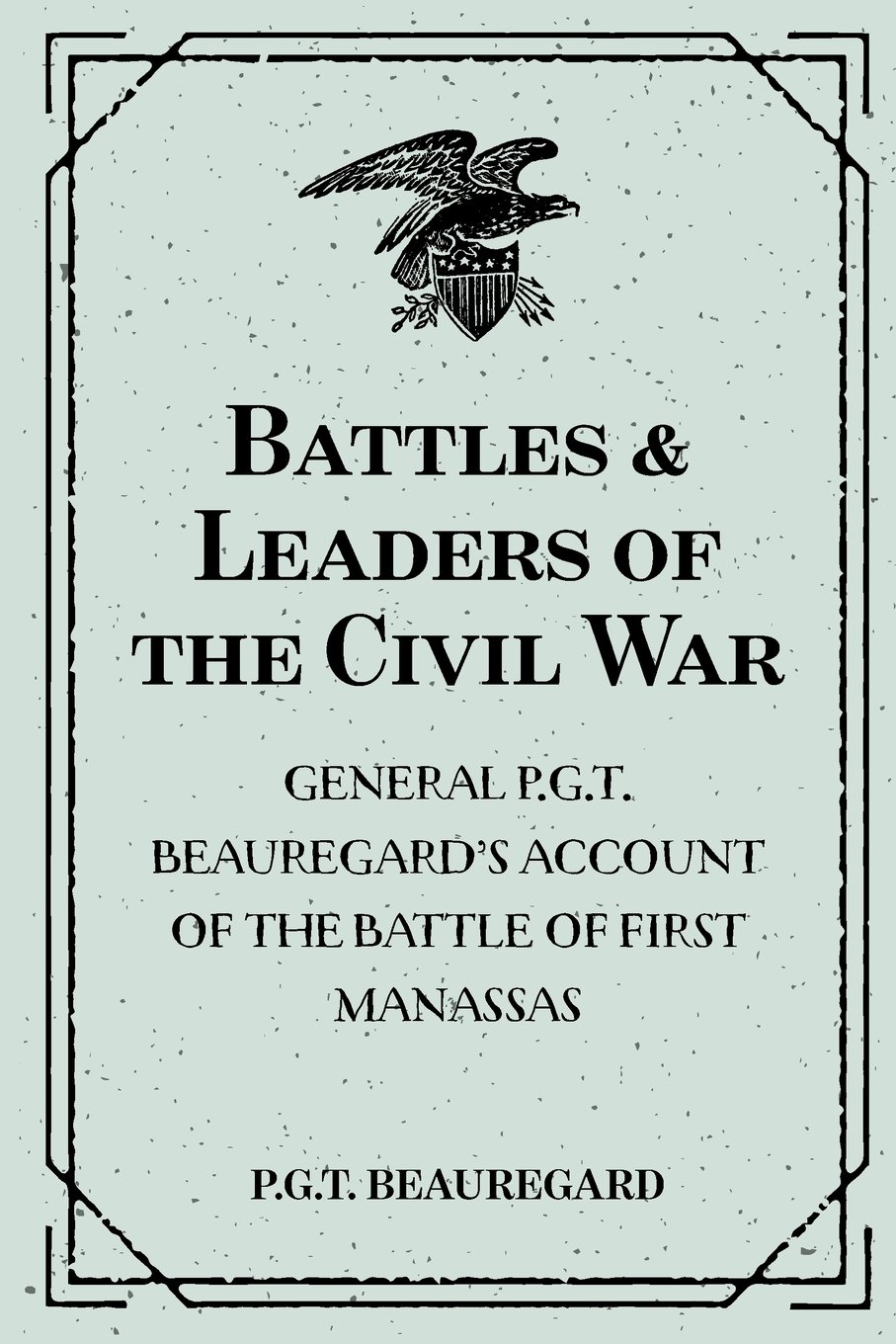 Battles & Leaders of the Civil War: General P.G.T. Beauregard’s Account of the Battle of First Manassas