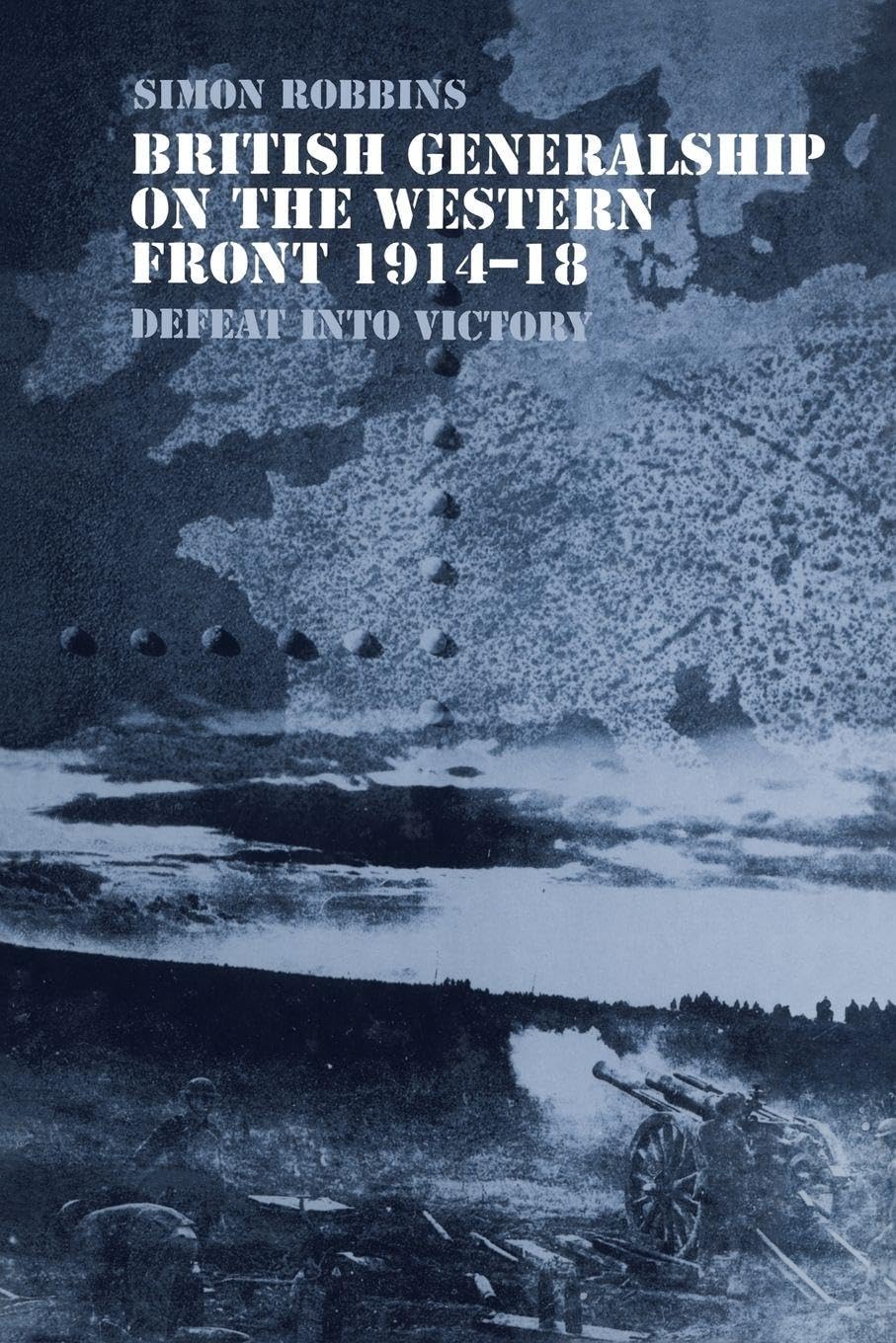 British Generalship on the Western Front 1914-1918: Defeat into Victory (Military History and Policy)
