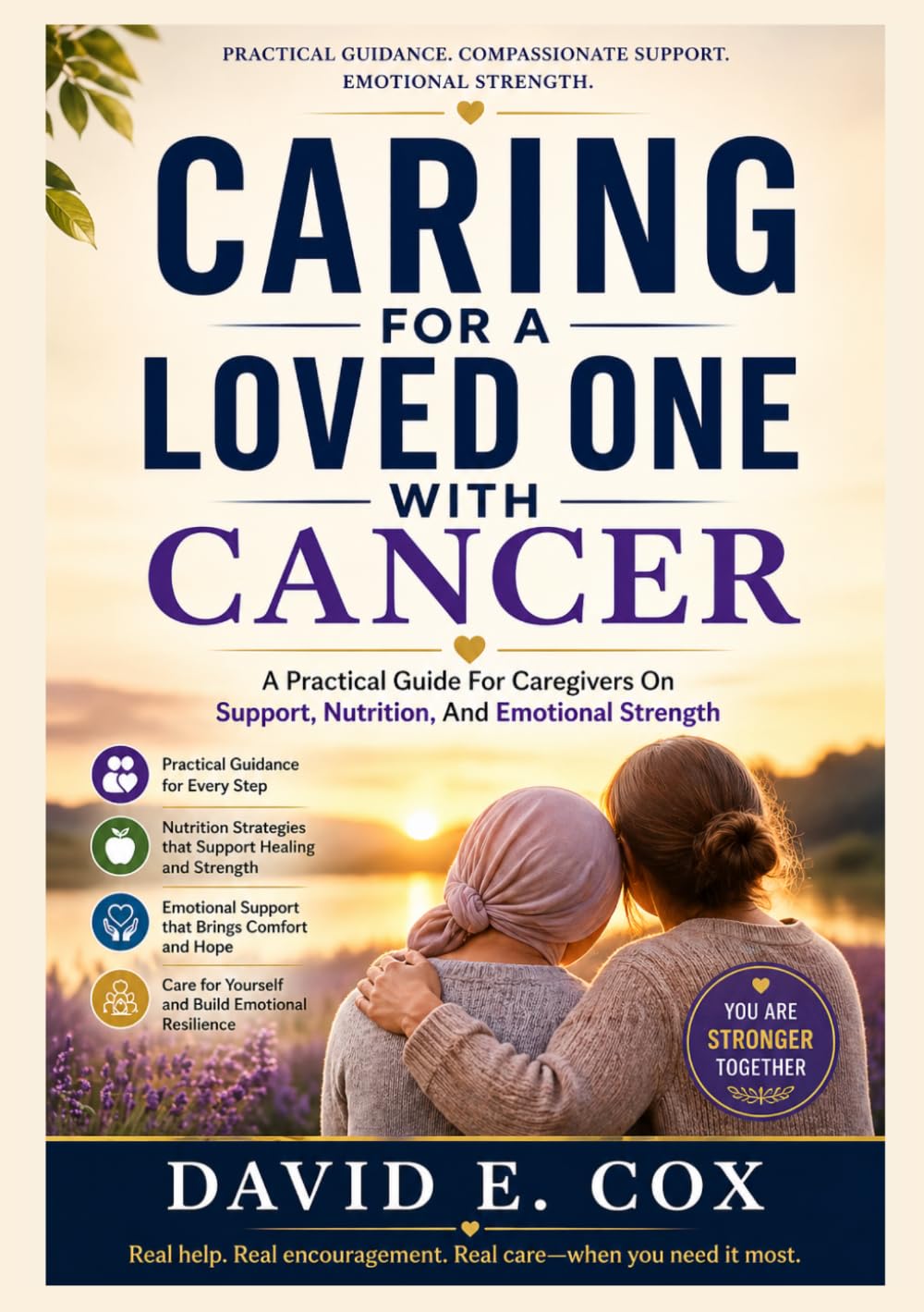 CARING FOR A LOVED ONE WITH CANCER: A practical Guide For Caregivers On Support, Nutrition, And Emotional Strength