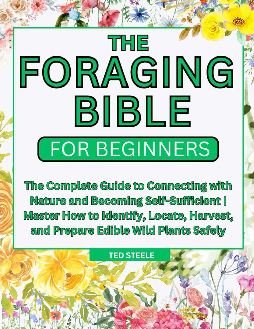 The Foraging Bible for Beginners: The Complete Guide to Connecting with Nature and Becoming Self-Sufficient | Master How to Identify, Locate, Harvest, and Prepare Edible Wild Plants Safely