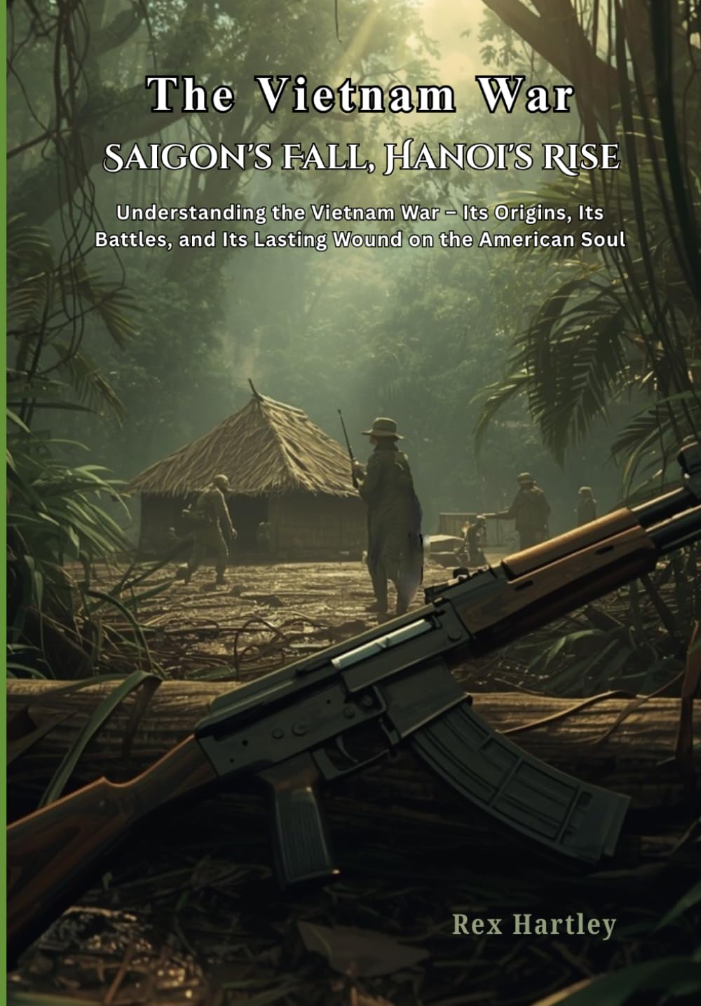 The Vietnam War. Saigon's Fall, Hanoi's Rise.: Understanding the Vietnam War – Its Origins, Its Battles, and Its Lasting Wound on the American Soul. (Rex Hartley's Forensic History Autopsies)