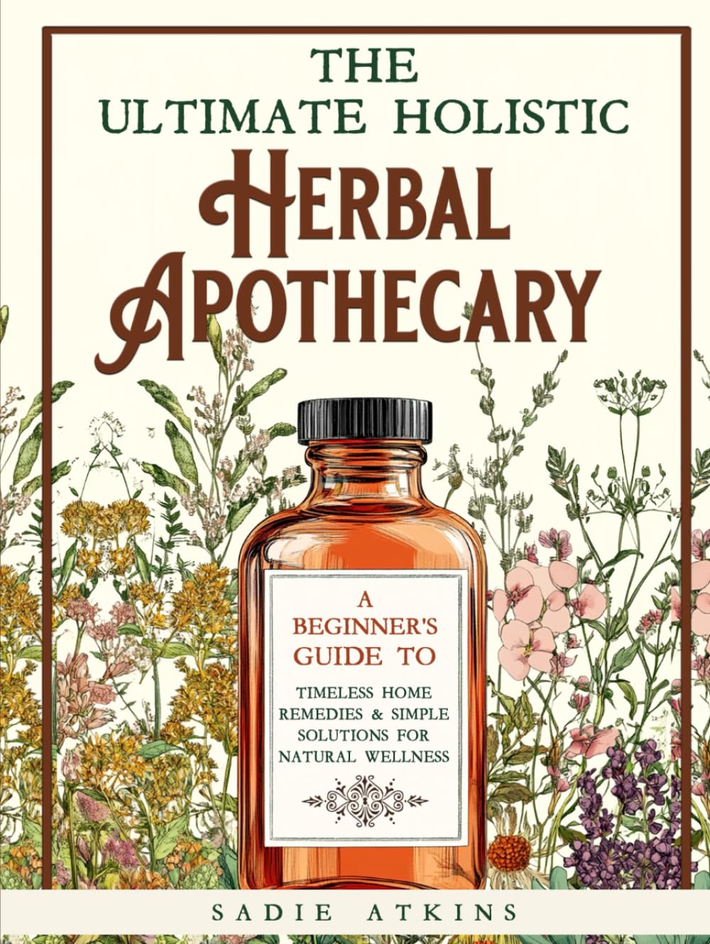 The Ultimate Holistic Herbal Apothecary: A Beginner's Guide to Timeless Home Remedies & Simple Solutions for Natural Wellness (Natural Living)