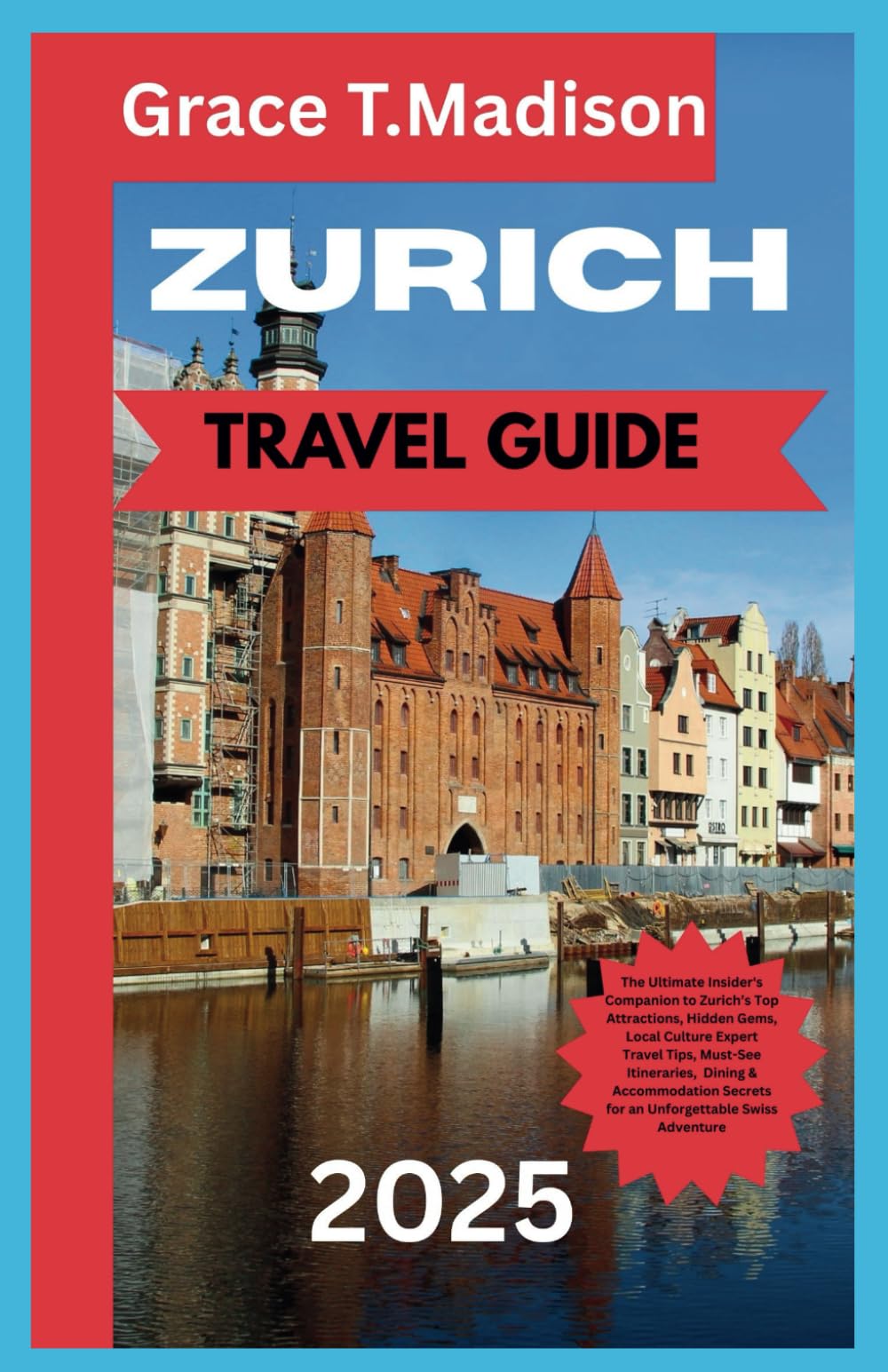 ZURICH TRAVEL GUIDE 2025: The Ultimate Insider's Companion to Zurich’s Top Attractions, Hidden Gems, Local Culture Expert Travel Tips, Must-See Itineraries, Dining & Accommodation Secrets