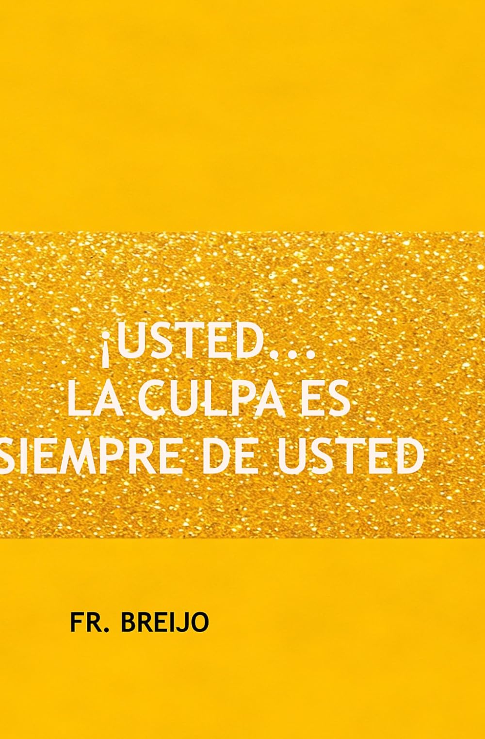¡ES CULPA DE USTED… SOLO CULPA DE USTED!: Por qué el universo le mira a usted y suspira (HUMOR IRÓNICO)