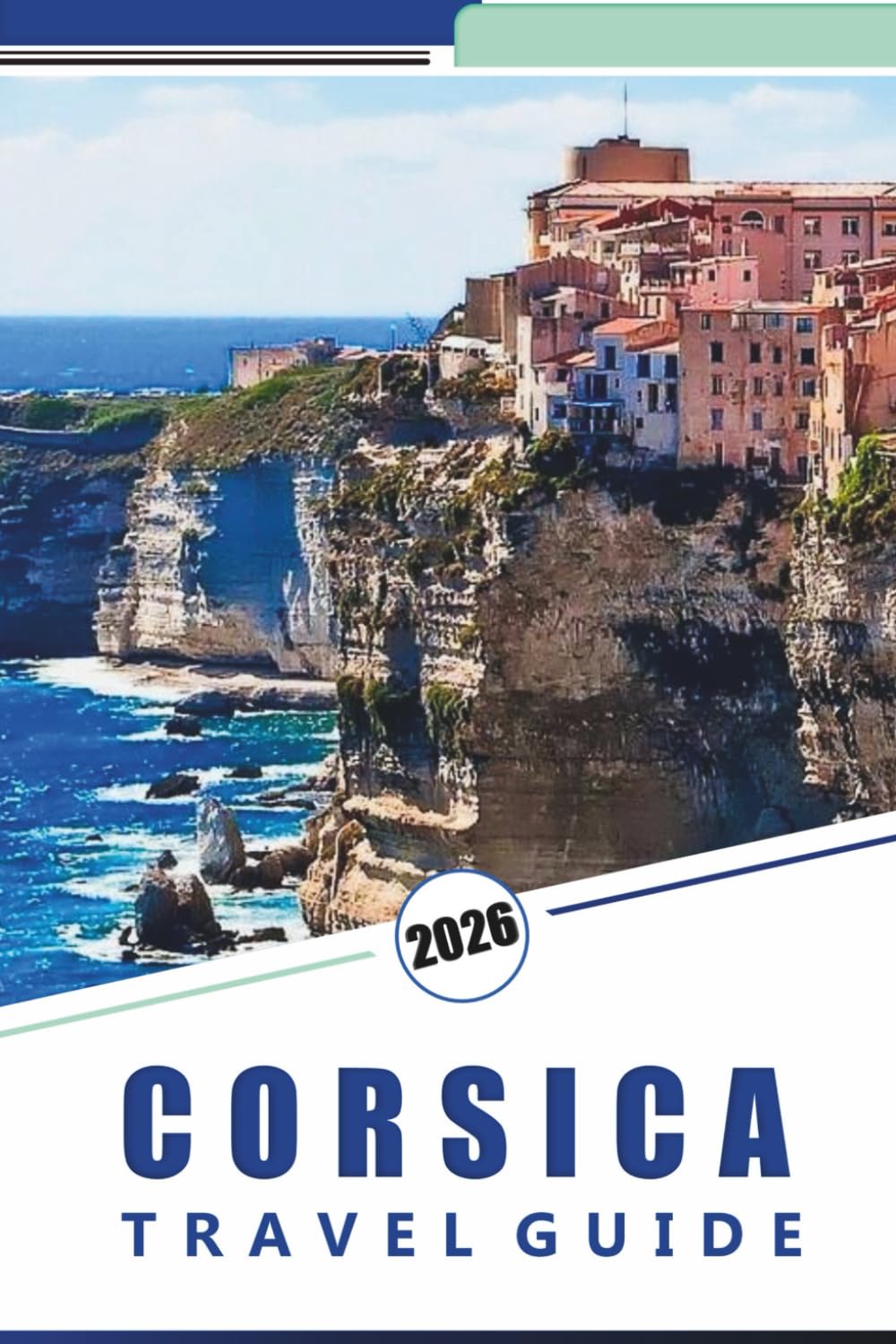 CORSICA TRAVEL GUIDE 2026: Explore the Island’s Pristine Beaches, Mountains, Attractions, Historic Sites, Local Cuisine, Festivals, Maps, Outdoor Adventures and Practical Tips for Every Travelers.