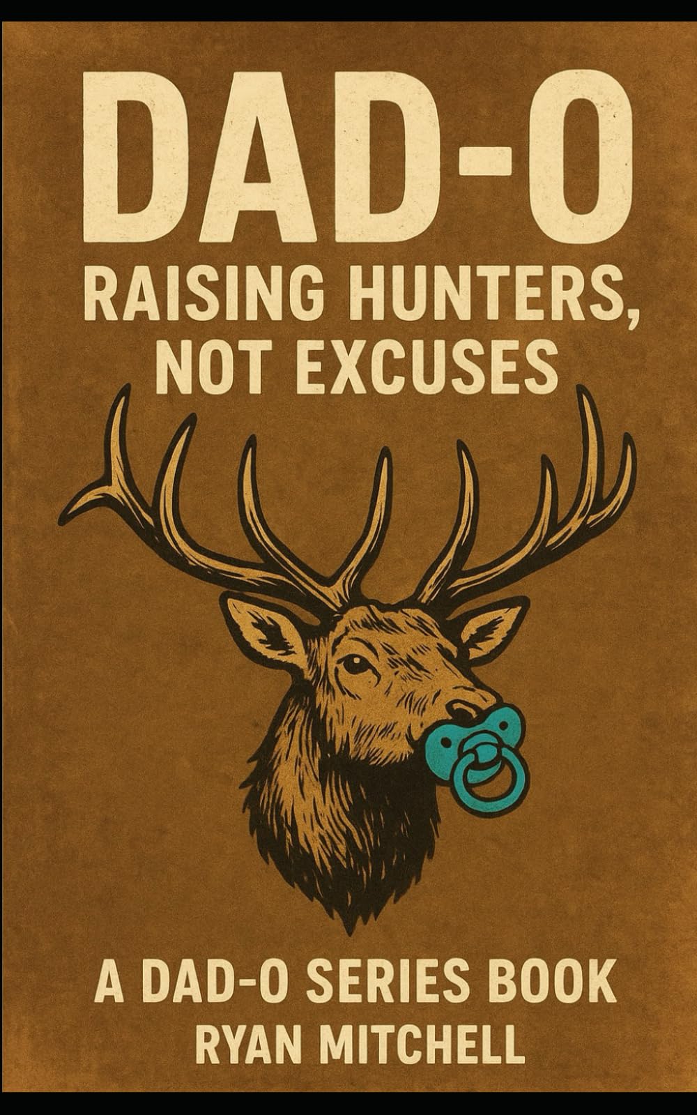 Dad-O: Raising Hunters, Not Excuses: "A field manual for fathers who want to raise strong kids, and keep their marriages intact.": 6 (Dad-O Series Books)