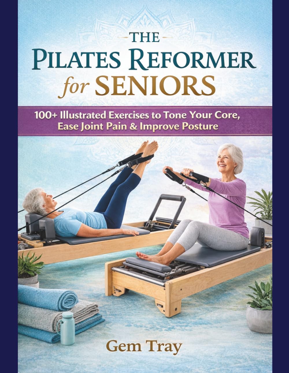 Pilates Reformer for Seniors: 100+ Illustrated Exercises to Tone Your Core, Ease Joint Pain & Improve Posture