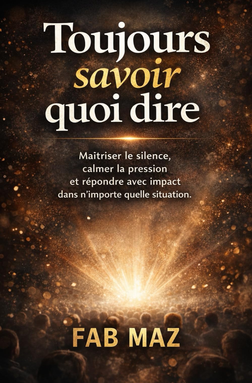 Toujours savoir quoi dire.: Maîtriser le silence, calmer la pression Et répondre avec impact dans n’importe quelle situation.