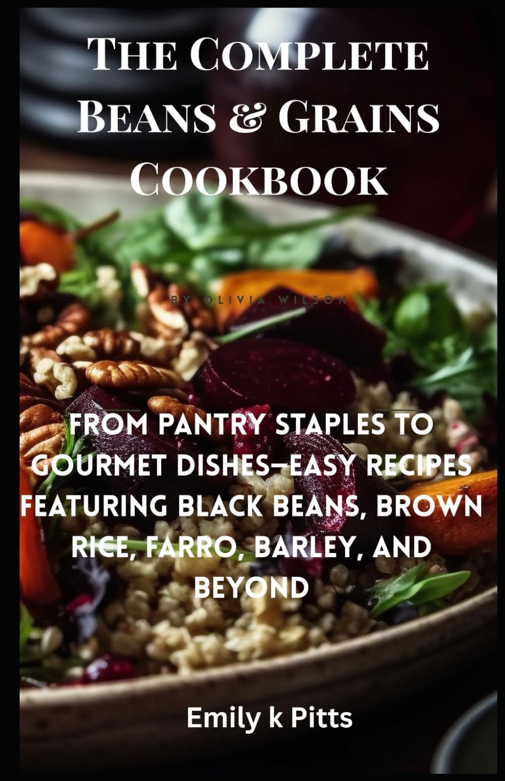 The Complete Beans & Grains Cookbook: From Pantry Staples to Gourmet Dishes—Easy Recipes Featuring Black Beans, Brown Rice, Farro, Barley, and Beyond
