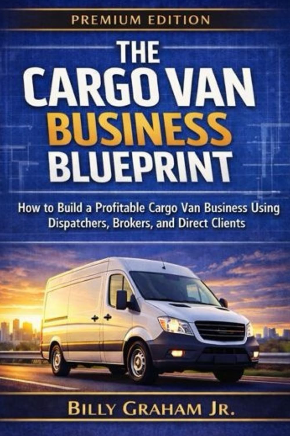 The Cargo Van Business Blueprint: How to Build a Profitable Cargo Van Business Using Dispatchers, Brokers, and Direct Clients