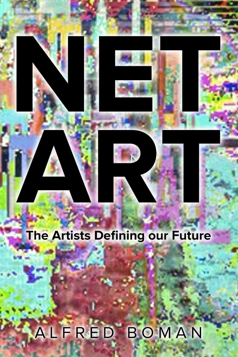 Net Art: The Artists Defining our Future : Comprendre Enfin l'Art Numérique et Son Évolution