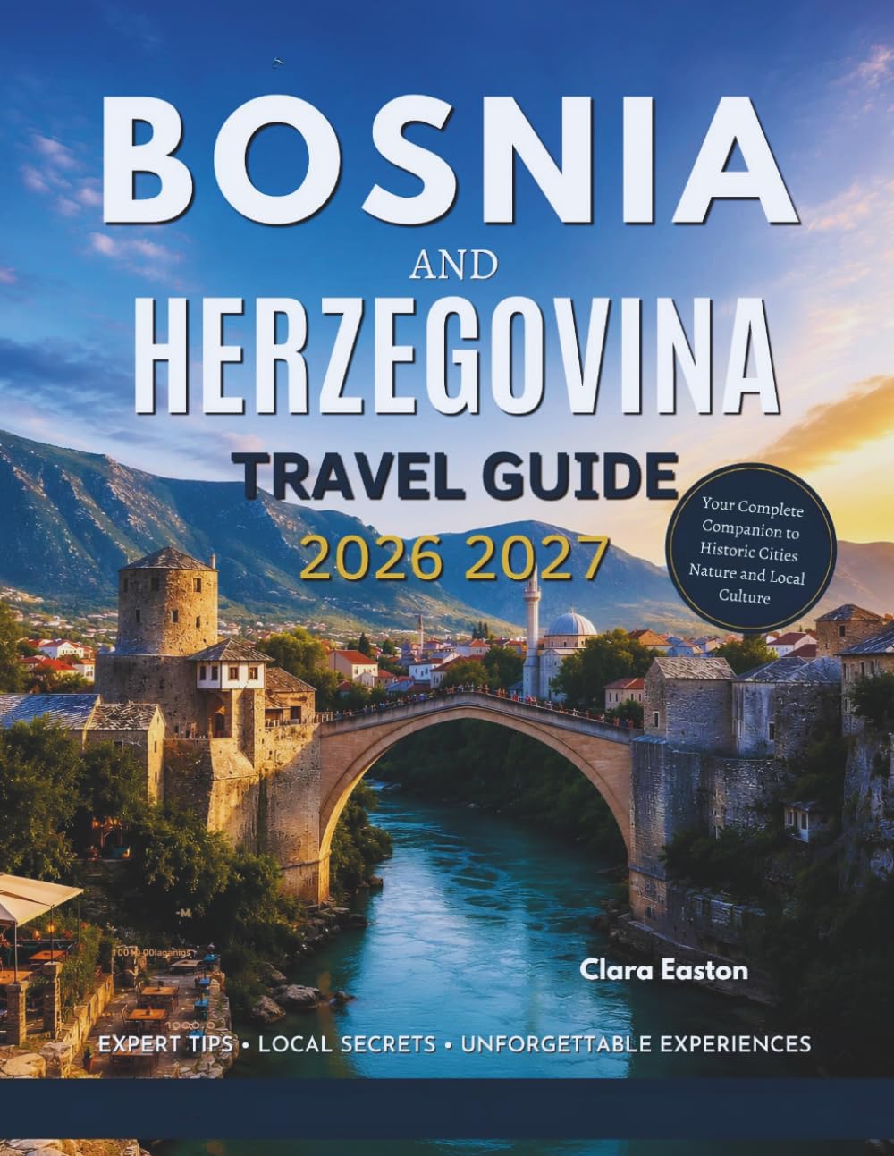 BOSNIA AND HERZEGOVINA TRAVEL GUIDE 2026–2027: Your Complete Companion to Historic Cities Nature and Local Culture