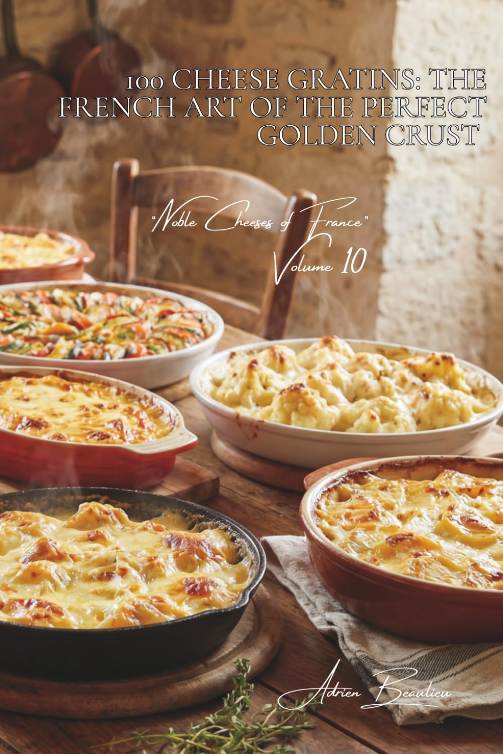 100 Cheese Gratins: The French Art of the Perfect Golden Crust: Gratinating techniques and magical blends: the art of the golden melt (CHEESE SERIES ... "Noble Cheeses of France" (5 Volumes))