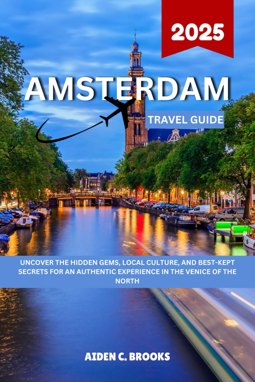 Amsterdam Travel Guide 2025: Uncover The Hidden Gems, Local Culture, And Best-Kept Secrets For An Authentic Experience In The Venice Of The North