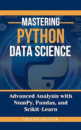 Mastering Python Data Science: Advanced Analysis with NumPy, Pandas, and Scikit-Learn