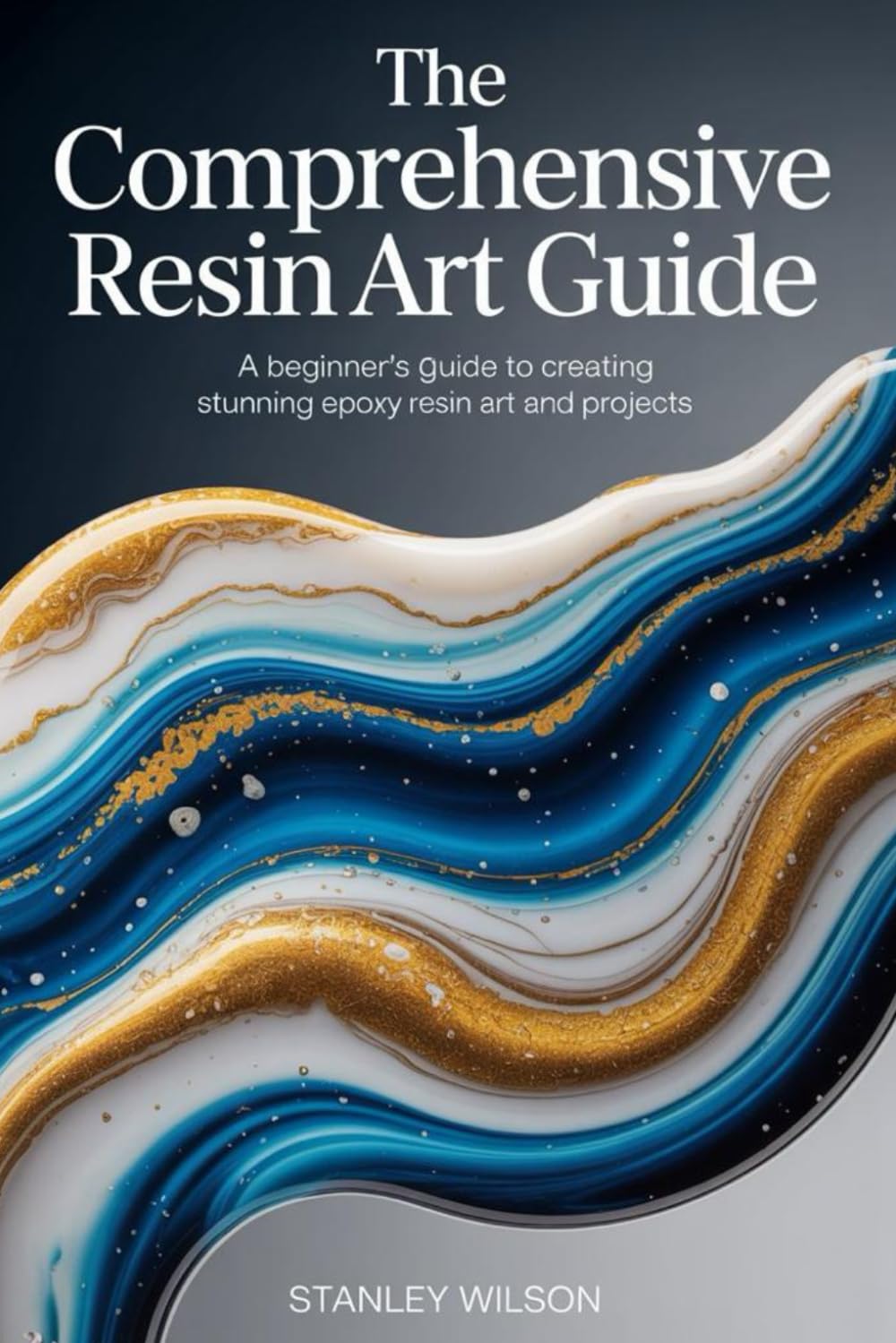 The Comprehensive Resin Art Guide: A Beginner's Guide to Creating Stunning Epoxy Resin Art and Projects