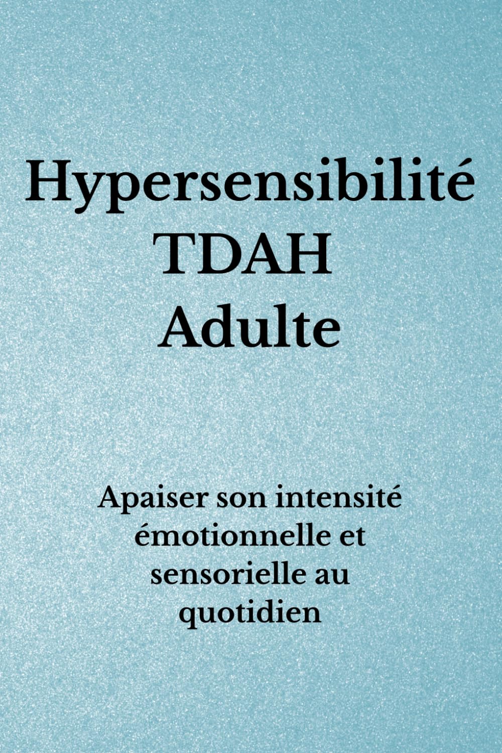 Hypersensibilité TDAH Adulte: Apaiser son intensité émotionnelle et sensorielle au quotidien (Organisation TDAH)