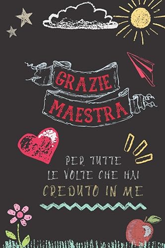 Grazie Maestra - Per tutte le volte che hai creduto in me !: Quaderno appunti Regalo personalizzato per insegnante Idea Regalo maestra fine anno (maestre elementari nido asilo) natale compleanno
