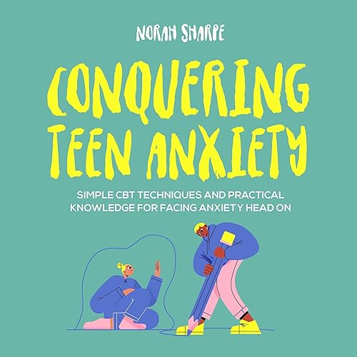 Conquering Teen Anxiety: Simple CBT Techniques and Practical Knowledge for Facing Anxiety Head On