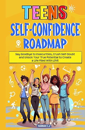 Teens Self-Confidence Roadmap: Say Goodbye to Insecurities, Crush Self-Doubt and Unlock Your True Potential to Create a Life Filled With Love