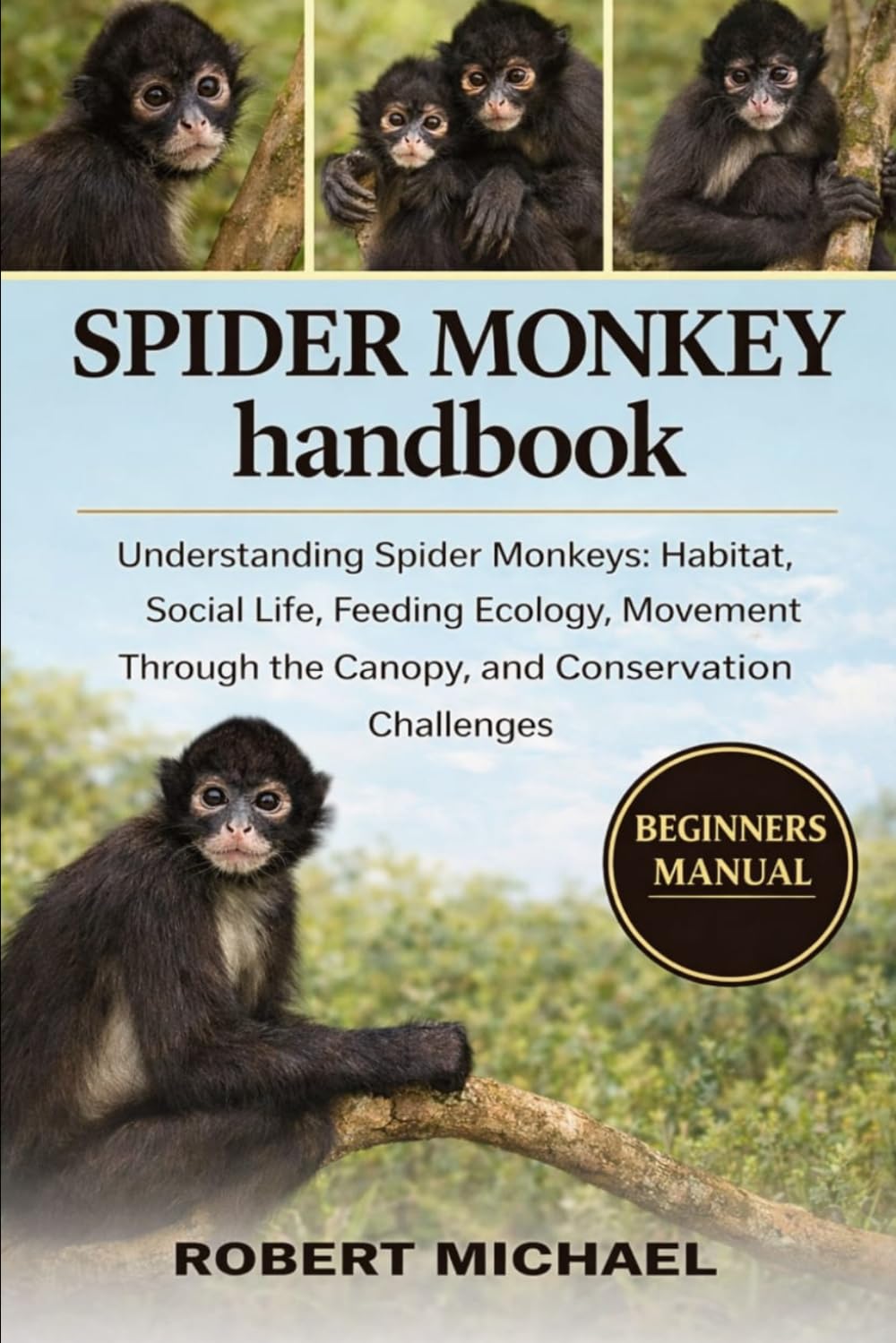 SPIDER MONKEY HANDBOOK: Understanding Spider Monkeys: Habitat, Social Life, Feeding Ecology, Movement Through the Canopy, and Conservation Challenges