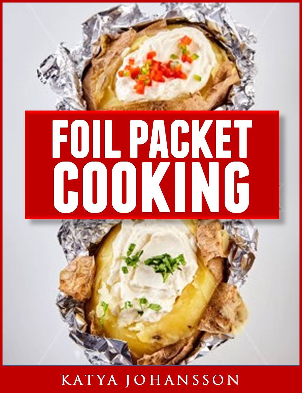 Foil Packet Cooking: Top 50 Foil Packet Recipes For Camping, Outdoor Grilling, And Ovens