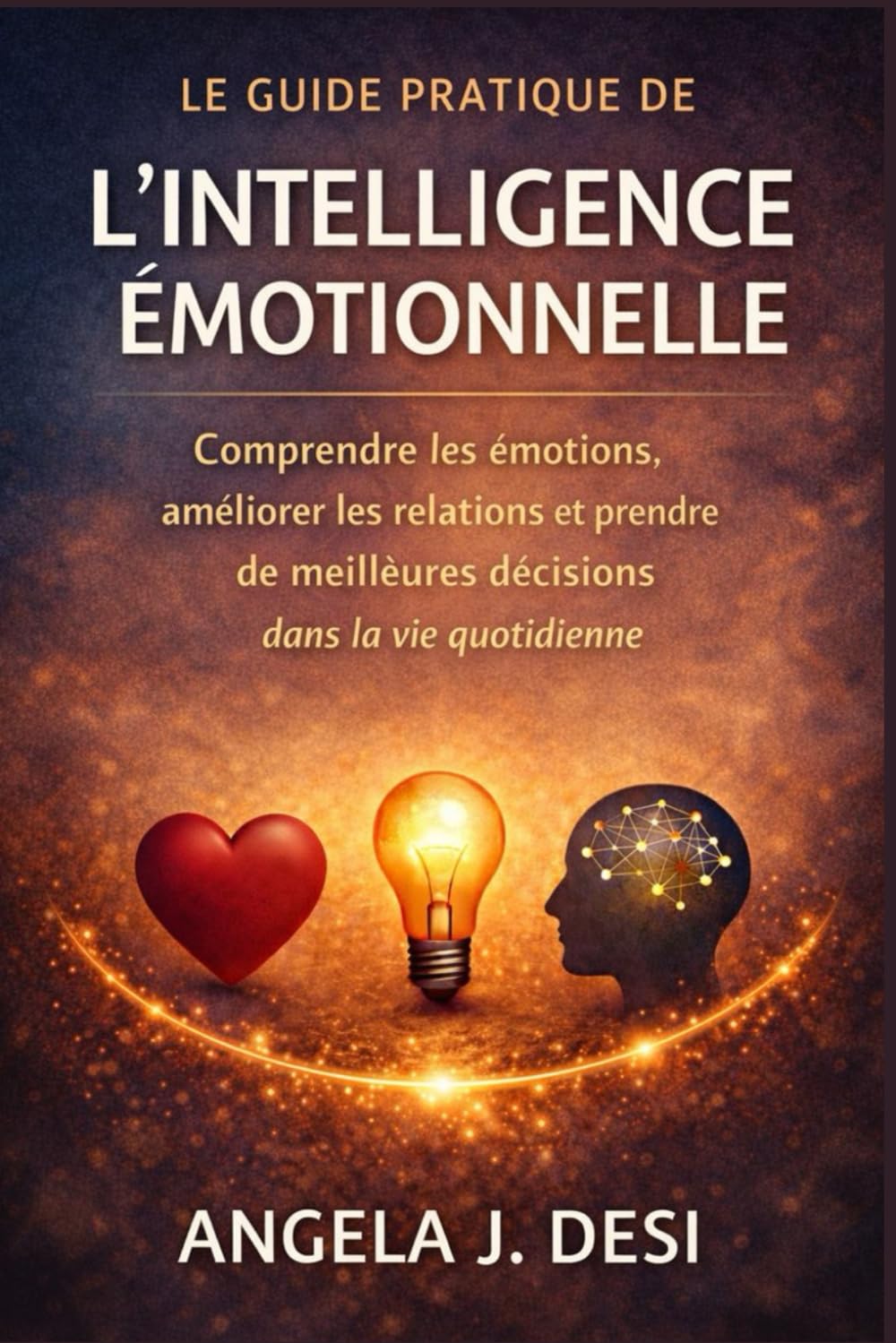 LE GUIDE PRATIQUE DE L'INTELLIGENCE ÉMOTIONNELLE: Comprendre les émotions, améliorer les relations et prendre de meilleures décisions dans la vie quotidienne