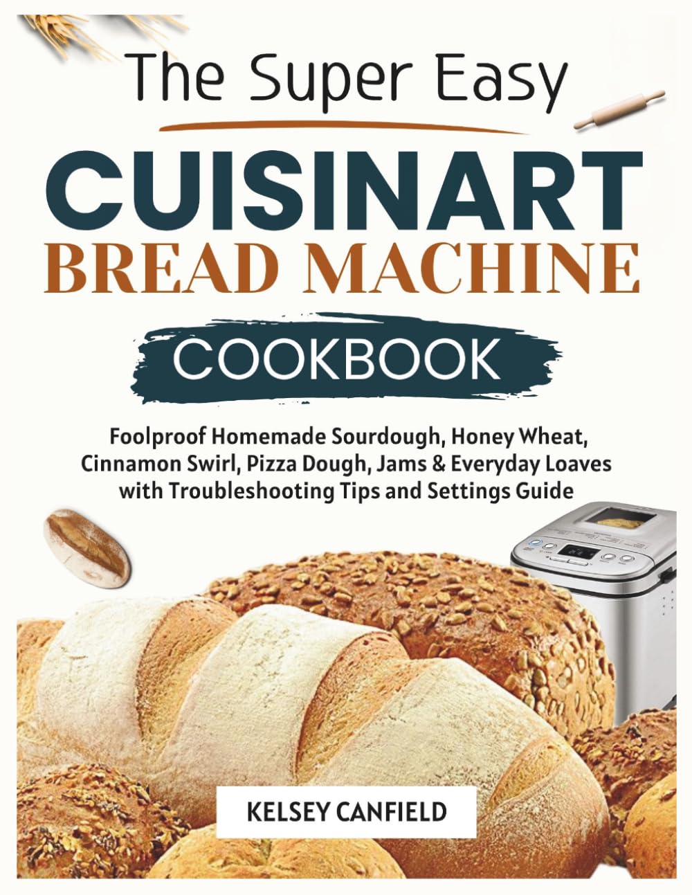 The Super Easy Cuisinart machine cookbook: Foolproof Homemade Sourdough, Honey Wheat, Cinnamon Swirl, Pizza Dough, Jams & Everyday Loaves with Troubleshooting Tips and Settings Guide