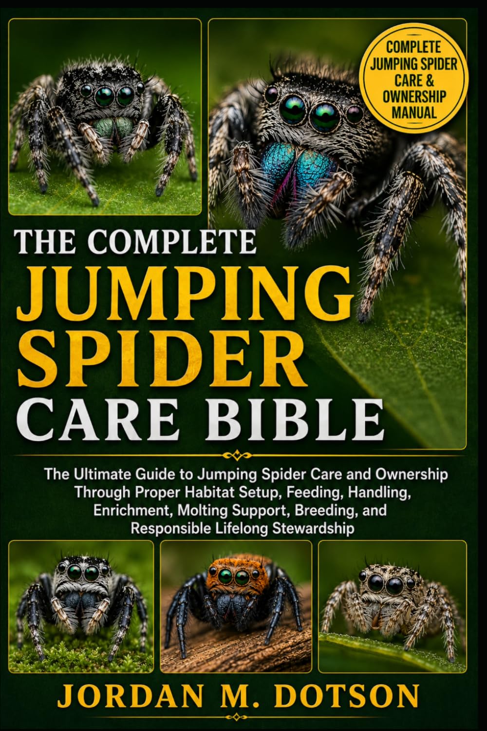 THE COMPLETE JUMPING SPIDER CARE BIBLE: The Ultimate Guide to Jumping Spider Care and Ownership Through Proper Habitat Setup, Feeding, Handling, ... and Responsible Lifelong Stewardship