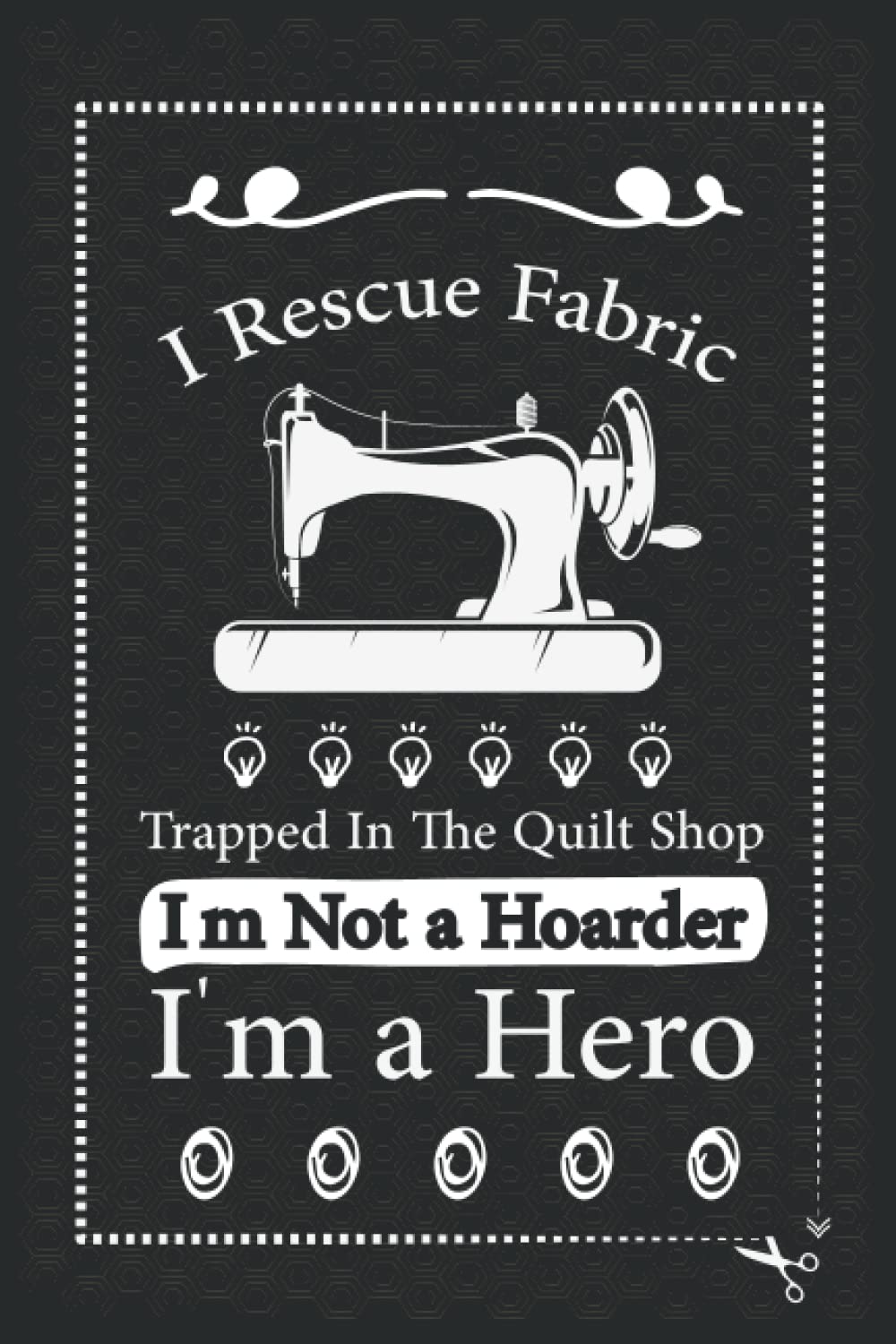 I Rescue Fabric Trapped In The Quilt Shop I'm Not a Hoarder I'm a Hero: Gift For Sewers - Sewers Quote Notebook, Quilter Presents, Quilting Planner