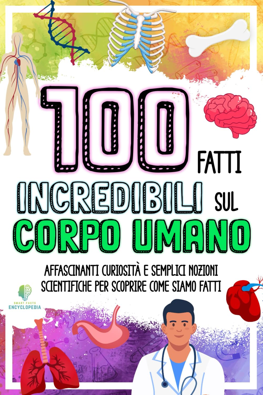 100 FATTI INCREDIBILI SUL CORPO UMANO: Affascinanti Curiosità e Semplici Nozioni Scientifiche per Scoprire Come Siamo Fatti (FATTI INCREDIBILI & CURIOSITÀ)