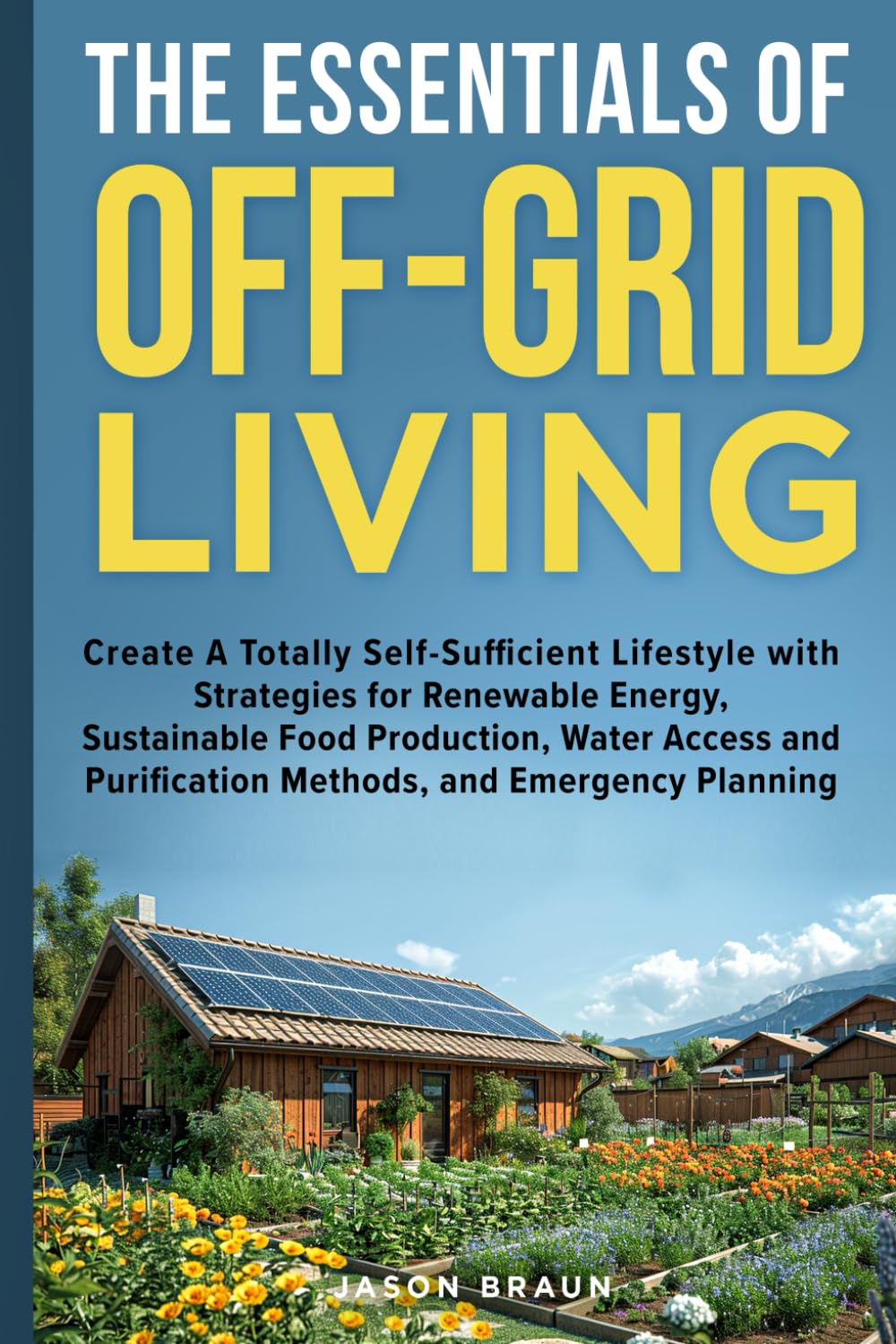 The Essentials of Off-Grid Living: Create A Totally Self-Sufficient Lifestyle with Strategies for Renewable Energy, Sustainable Food Production, Water Management, & Emergency Planning