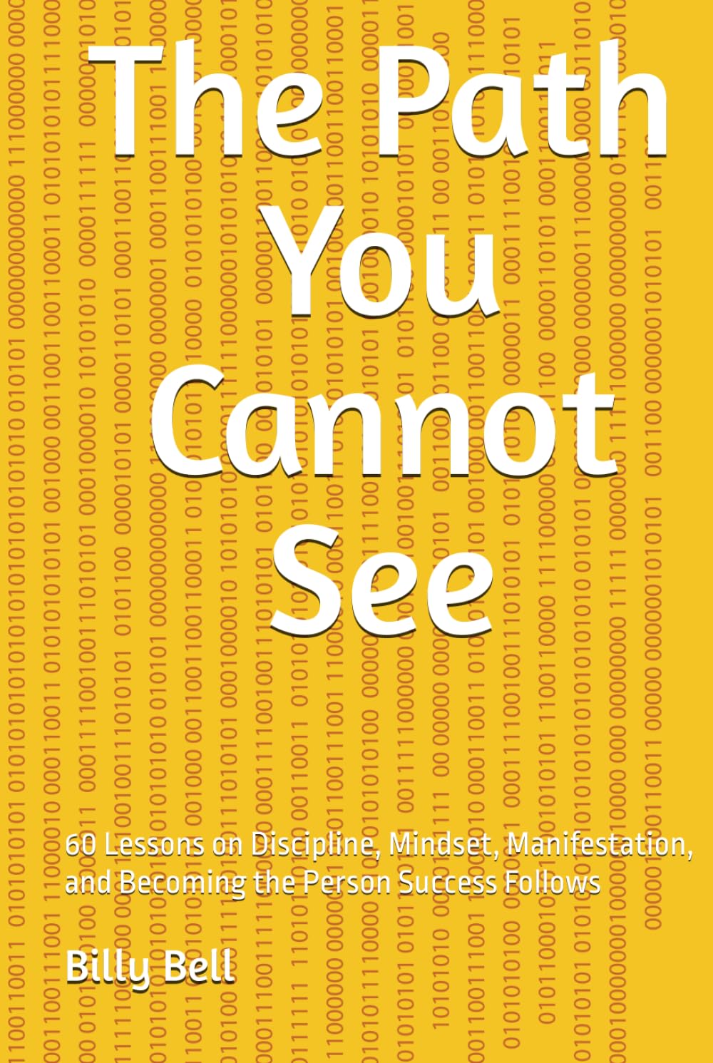 The Path You Cannot See: 60 Lessons on Discipline, Mindset, Manifestation, and Becoming the Person Success Follows