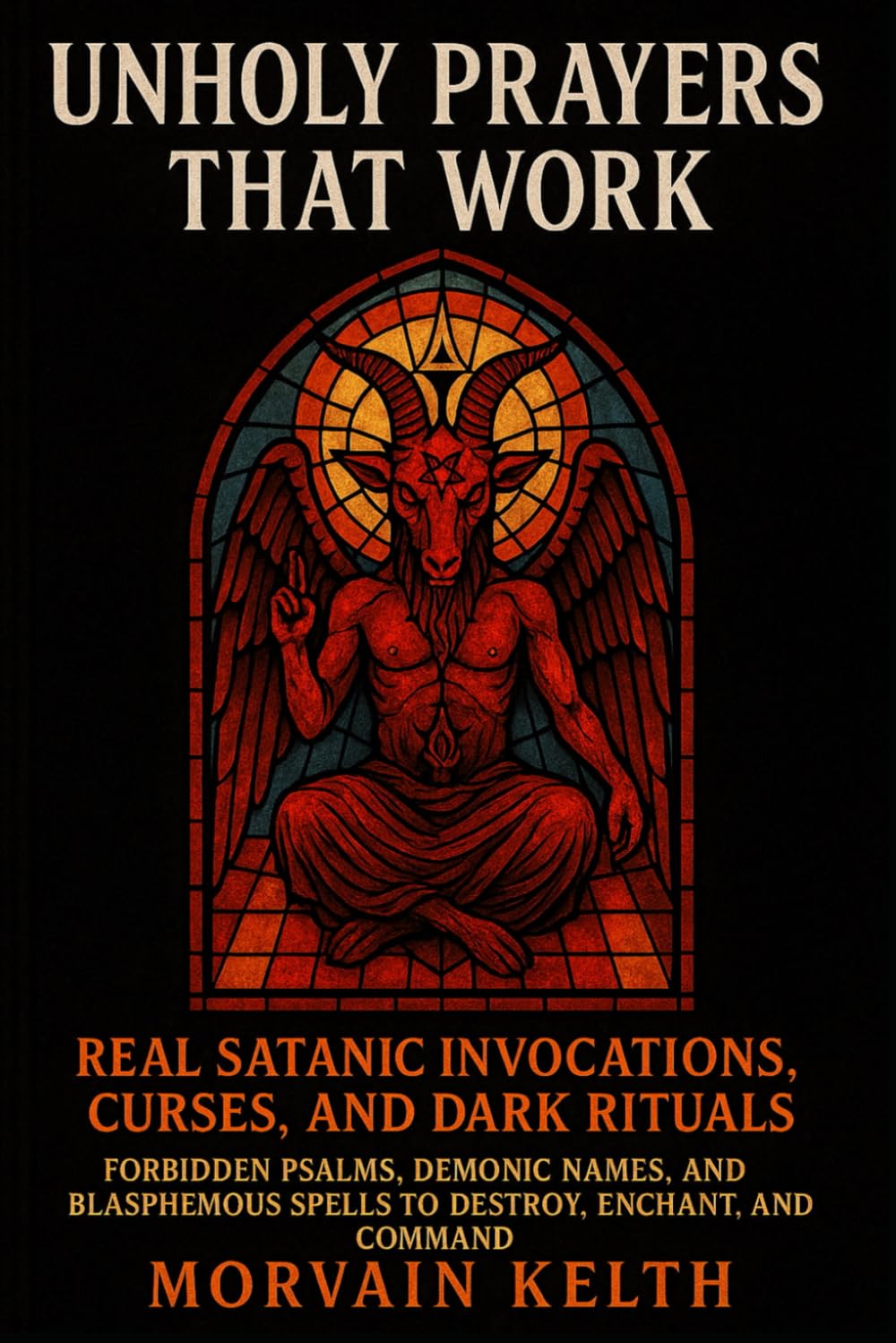 Unholy Prayers That Work: Real Satanic Invocations, Curses, and Dark Rituals: Forbidden Psalms, Demonic Names, and Blasphemous Spells to Destroy, ... and Command (Morvain Kelth 666 Satanic Books)