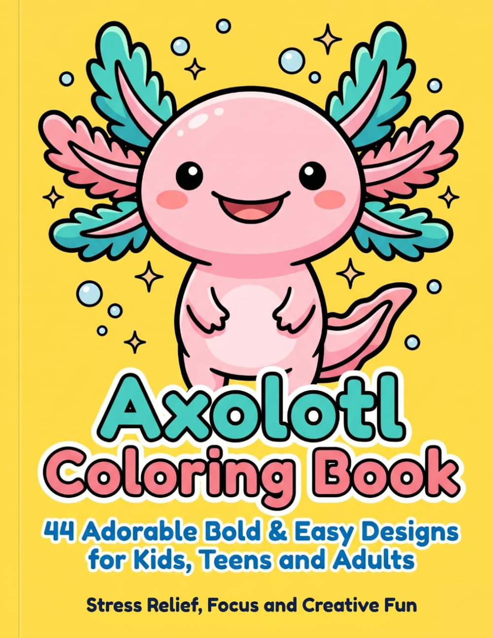 Axolotl Coloring Book: 44 Adorable Bold & Easy Designs for Kids, Teens and Adults — Stress Relief, Focus and Creative Fun