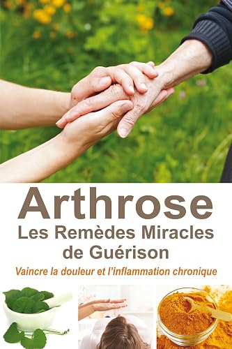 Arthrose, les remèdes miracles de guérison: Vaincre la douleur et l'inflammation chronique