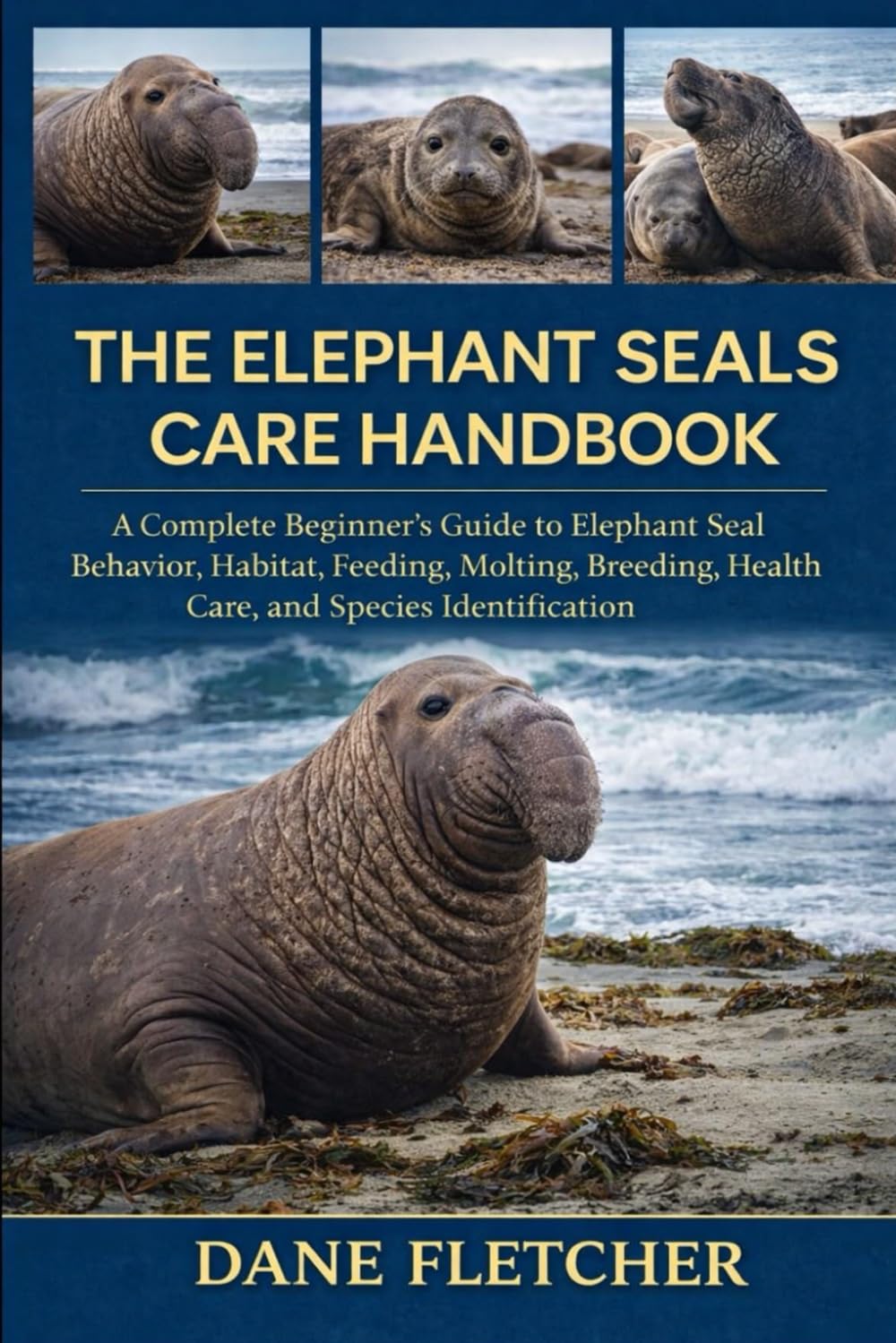 The Elephant Seals Care Handbook: A Complete Beginner’s Guide to Elephant Seal Behavior, Habitat, Feeding, Molting, Breeding, Health Care, and Species Identification