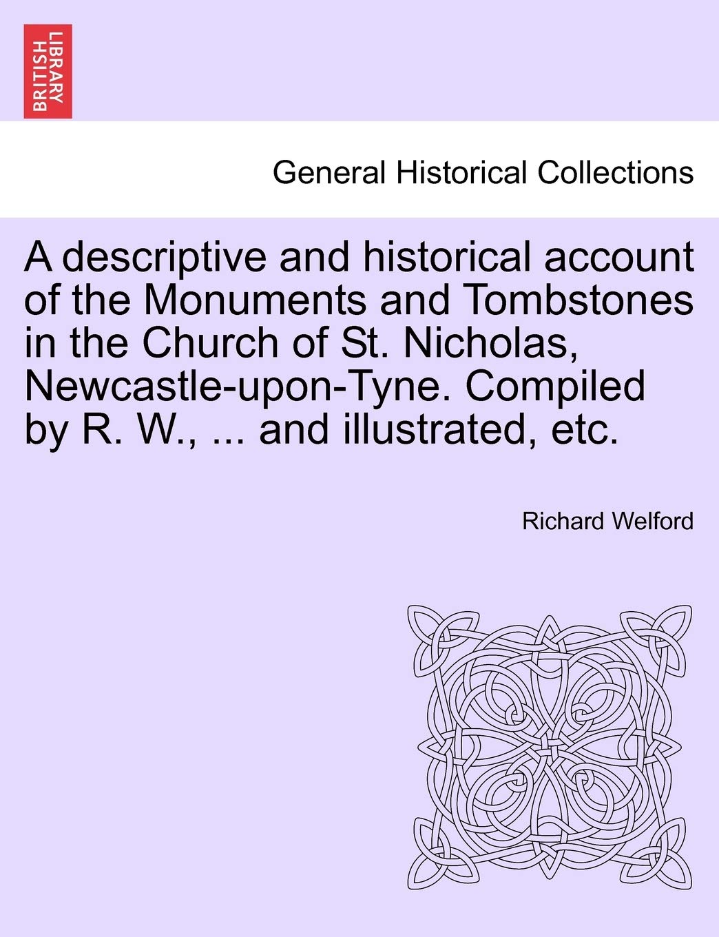 A Descriptive and Historical Account of the Monuments and Tombstones in the Church of St. Nicholas, Newcastle-Upon-Tyne. Compiled by R. W., ... and Illustrated, Etc.