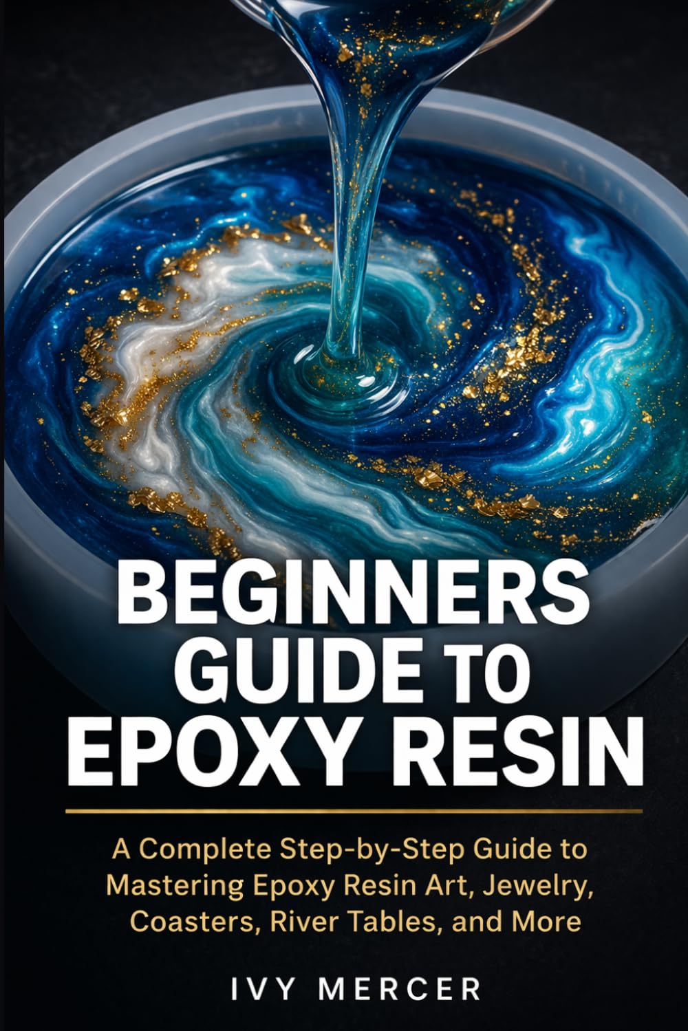 Beginners Guide to Epoxy Resin: A Complete Step-by-Step Guide to Mastering Epoxy Resin Art, Jewelry, Coasters, River Tables, and More