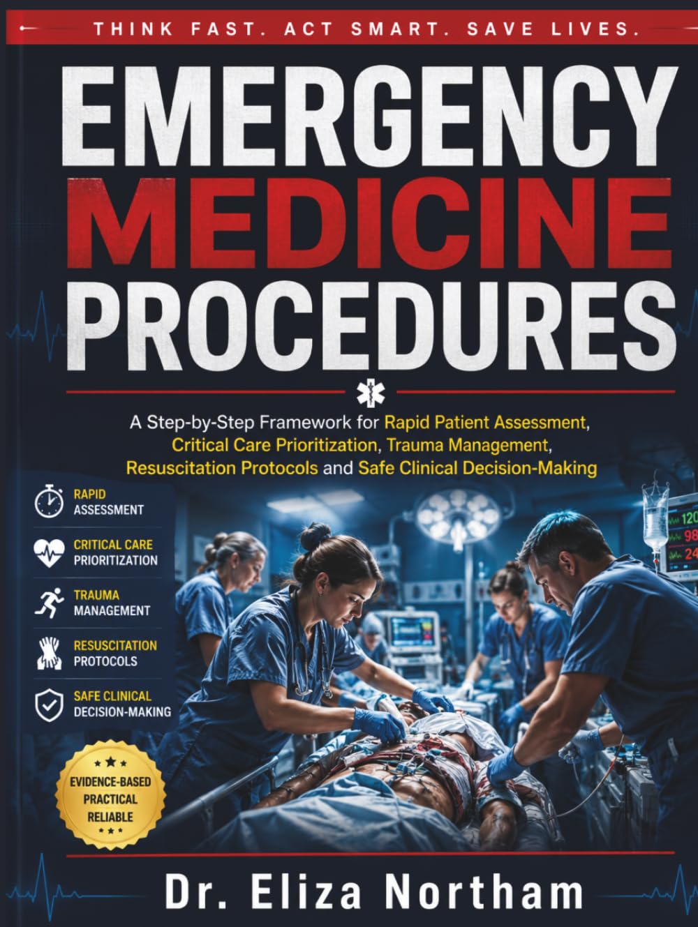 EMERGENCY MEDICINE PROCEDURES: A Step-by-Step Framework for Rapid Patient Assessment, Critical Care Prioritization, Trauma Management, Resuscitation Protocols and Safe Clinical Decision-Making
