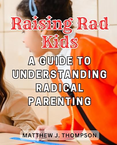 Raising Rad Kids A Guide to Understanding Radical Parenting Empower Yourself to Embrace and Support Your Children's Unique Paths to Authenticity