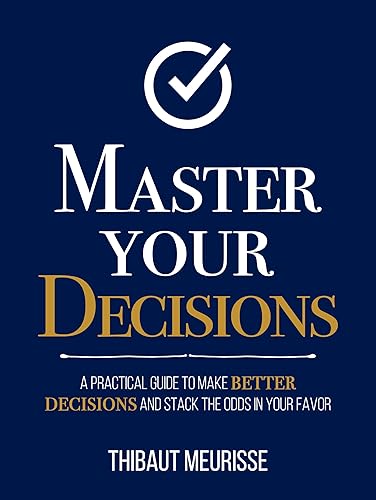 Master Your Decisions : A Practical Guide to Make Better Decisions and Stack the Odds in Your Favor (Mastery Series Book 10)