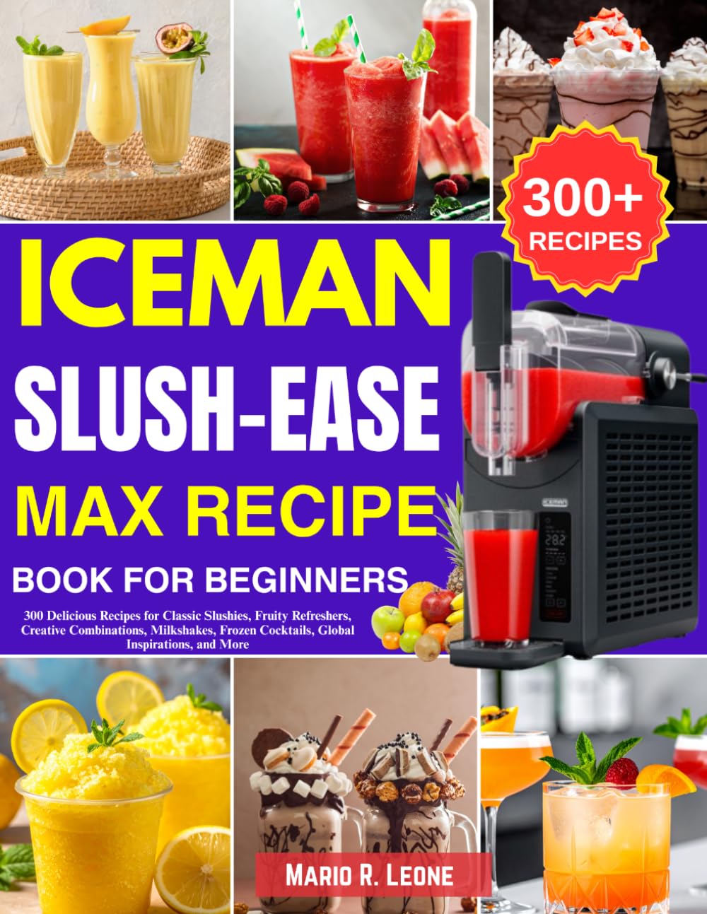 Iceman Slush-Ease MAX Recipe Book for Beginners: 300 Delicious Recipes for Classic Slushies, Fruity Refreshers, Creative Combinations, Milkshakes, Frozen Cocktails, Global Inspirations, and More