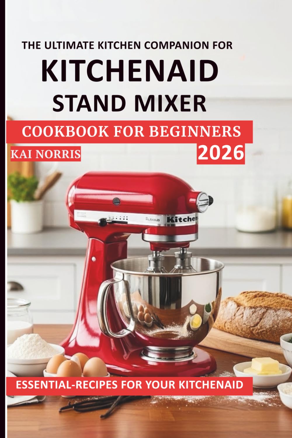 THE ULTIMATE KITCHEN COMPANION FOR KITCHENAID STAND MIXER COOKBOOK FOR BEGINNERS: ESSENTIAL-RECIPES FOR YOUR KITCHENAID