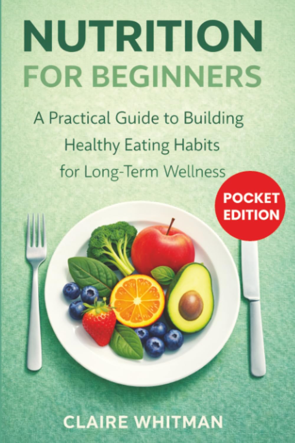 Nutrition for Beginners: A Practical Guide to Building Healthy Eating Habits for Long-Term Wellness