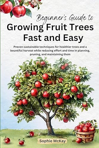 Beginner's Guide to Growing Fruit Trees Fast and Easy: Proven
