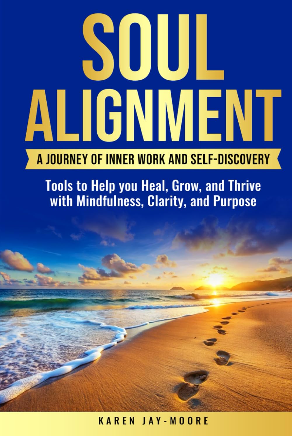SOUL ALIGNMENT: A JOURNEY OF INNER WORK AND SELF-DISCOVERY: TOOLS TO HELP YOU HEAL, GROW, AND THRIVE WITH MINDFULNESS, CLARITY, AND PURPOSE