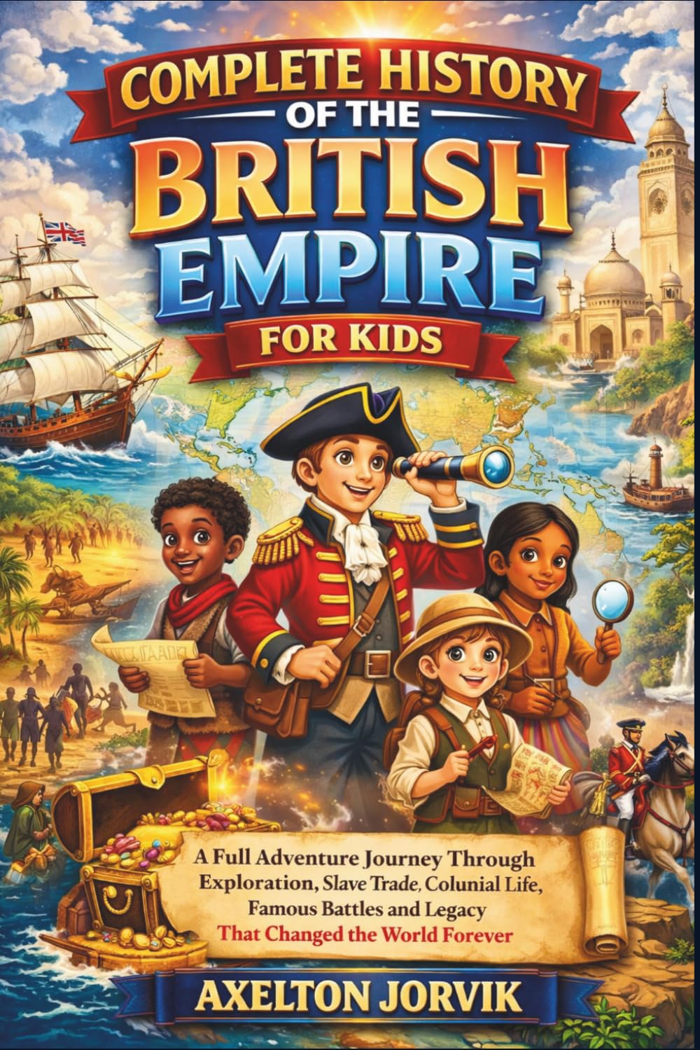 Complete History of the British Empire for Kids: A Full Adventure Journey Through Exploration, Slave Trade, Colonial Life, Famous Battles and Legacy ... World Forever (Exploring History For Kids)