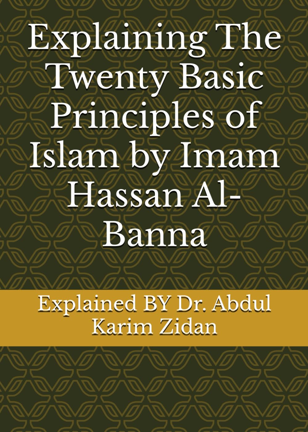 Explaining The Twenty Basic Principles of Islam by Imam Hassan al-Banna: Explained BY Dr. Abdul Karim Zidan